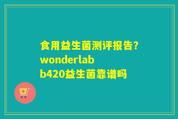食用益生菌测评报告？wonderlab b420益生菌靠谱吗