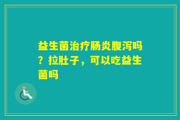 益生菌吗？拉肚子，可以吃益生菌吗