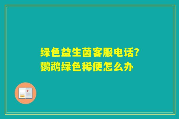 绿色益生菌客服电话？鹦鹉绿色稀便怎么办