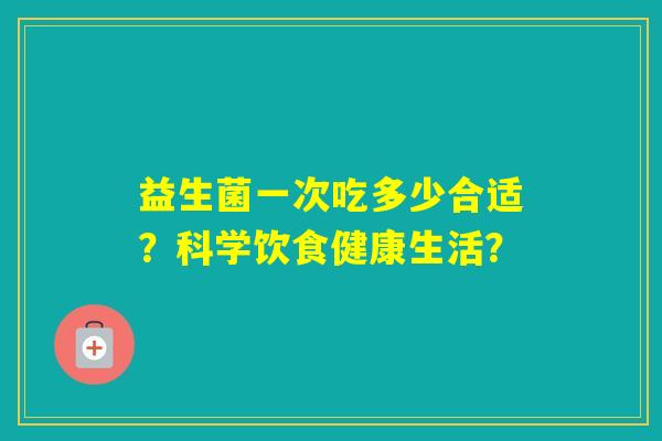益生菌一次吃多少合适？科学饮食健康生活？