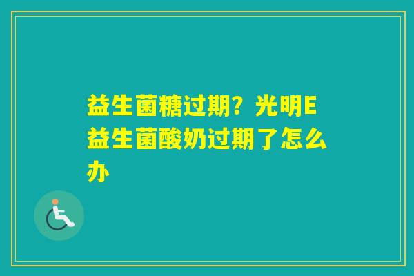 益生菌糖过期？光明E益生菌酸奶过期了怎么办