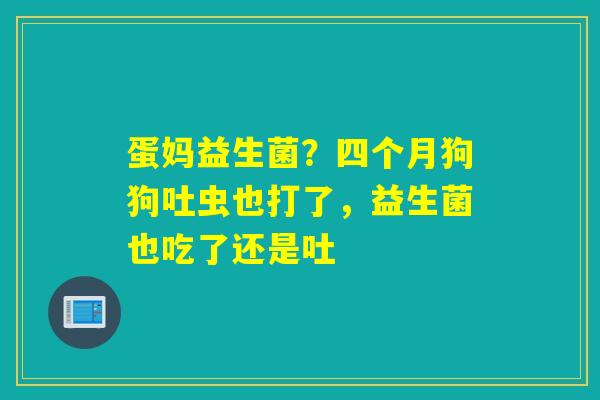 蛋妈益生菌？四个月狗狗吐虫也打了，益生菌也吃了还是吐
