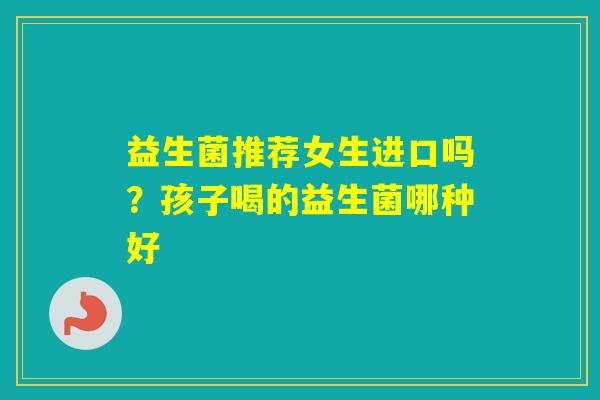 益生菌推荐女生进口吗？孩子喝的益生菌哪种好