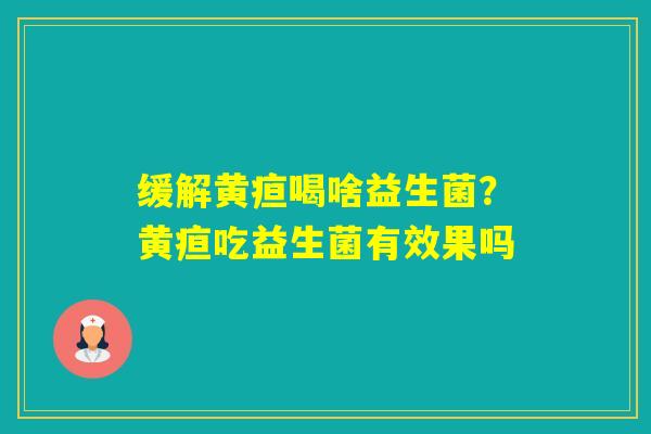 缓解黄疸喝啥益生菌？黄疸吃益生菌有效果吗