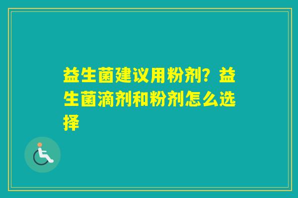 益生菌建议用粉剂？益生菌滴剂和粉剂怎么选择