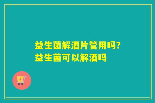 益生菌解酒片管用吗？益生菌可以解酒吗