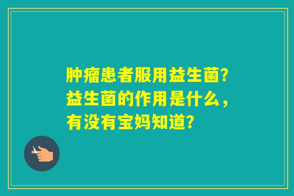 患者服用益生菌？益生菌的作用是什么，有没有宝妈知道？