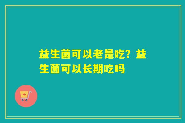 益生菌可以老是吃？益生菌可以长期吃吗