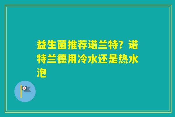 益生菌推荐诺兰特？诺特兰德用冷水还是热水泡