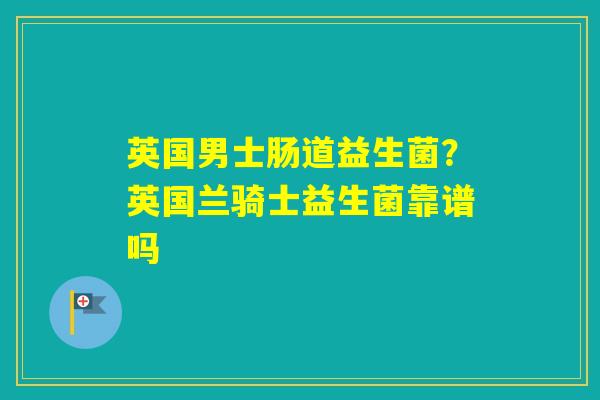 英国男士肠道益生菌？英国兰骑士益生菌靠谱吗