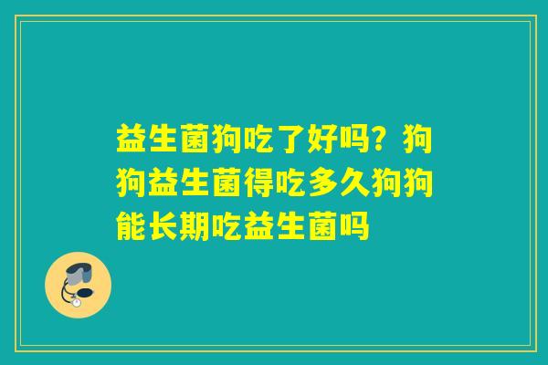 益生菌狗吃了好吗？狗狗益生菌得吃多久狗狗能长期吃益生菌吗