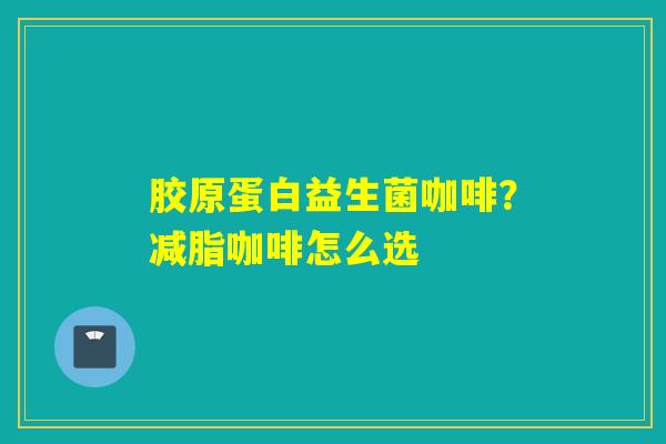 胶原蛋白益生菌咖啡？减脂咖啡怎么选