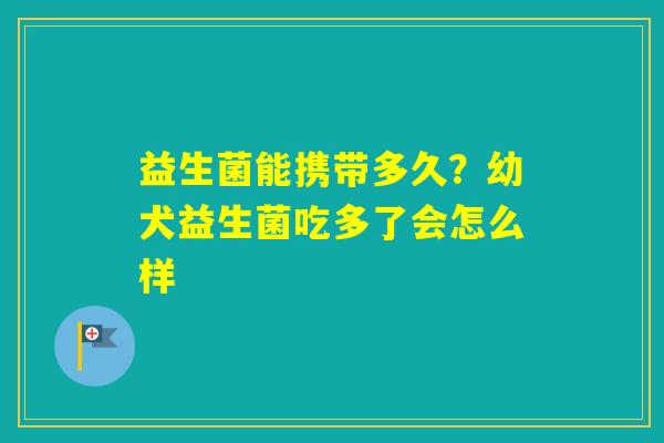 益生菌能携带多久？幼犬益生菌吃多了会怎么样