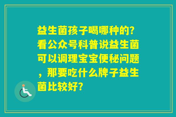 益生菌孩子喝哪种的？看公众号科普说益生菌可以调理宝宝问题，那要吃什么牌子益生菌比较好？