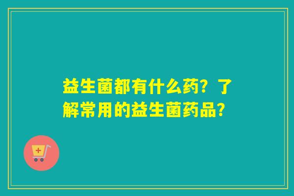 益生菌都有什么药？了解常用的益生菌药品？