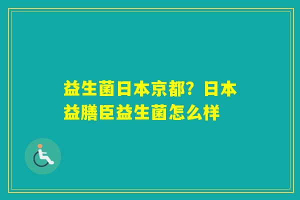 益生菌日本京都？日本益膳臣益生菌怎么样