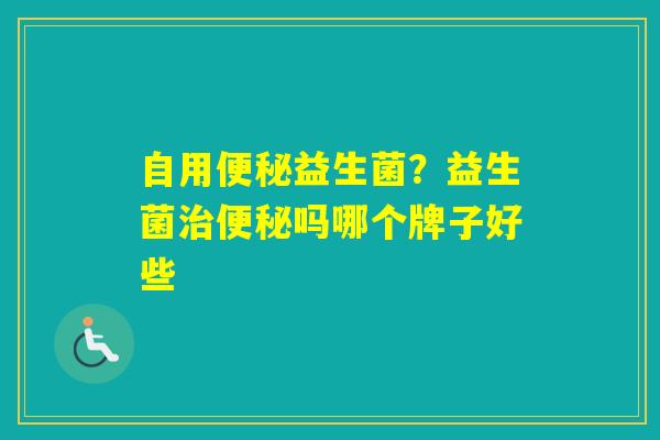 自用益生菌？益生菌吗哪个牌子好些