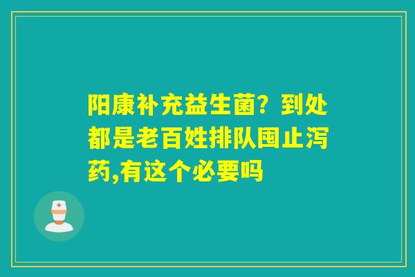 阳康补充益生菌？到处都是老百姓排队囤止泻药,有这个必要吗