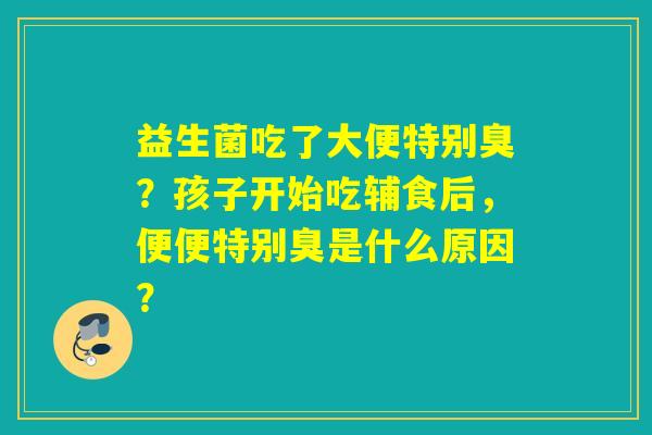 益生菌吃了大便特别臭？孩子开始吃辅食后，便便特别臭是什么原因？