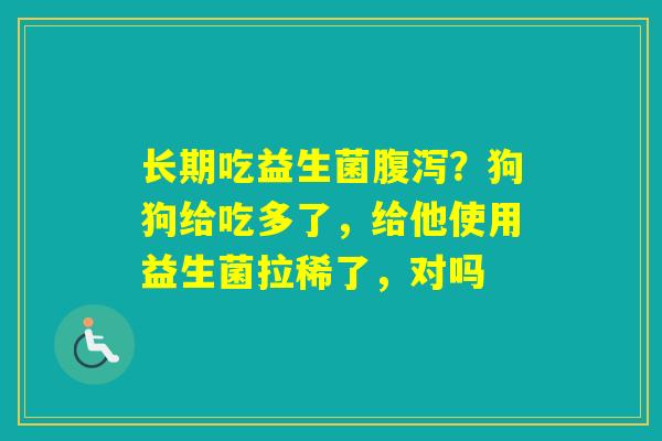长期吃益生菌？狗狗给吃多了，给他使用益生菌拉稀了，对吗