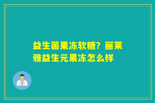 益生菌果冻软糖？丽莱雅益生元果冻怎么样