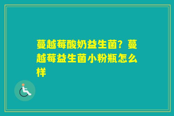蔓越莓酸奶益生菌？蔓越莓益生菌小粉瓶怎么样