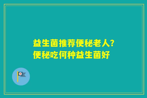 益生菌推荐老人？吃何种益生菌好