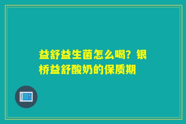 益舒益生菌怎么喝？银桥益舒酸奶的保质期