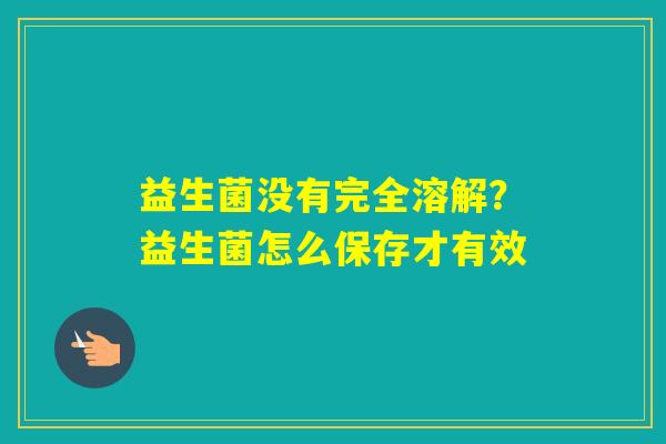 益生菌没有完全溶解?益生菌怎么保存才有效 益生菌没有完全溶解?益生菌怎么保存才有效