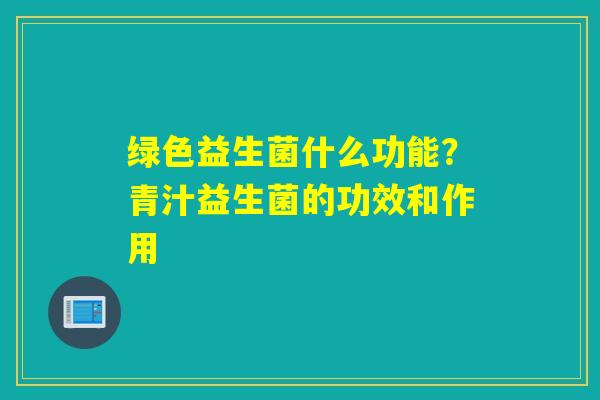 绿色益生菌什么功能?青汁益生菌的功效和作用 绿色益生菌什么功能?青汁益生菌的功效和作用