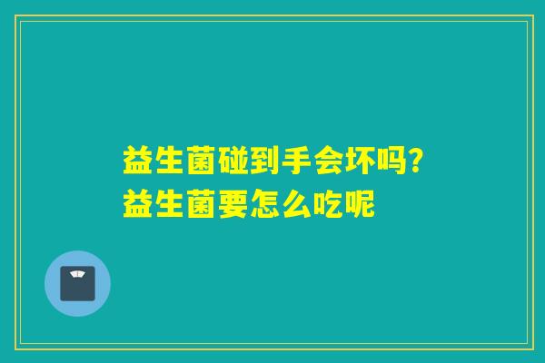 益生菌碰到手会坏吗？益生菌要怎么吃呢