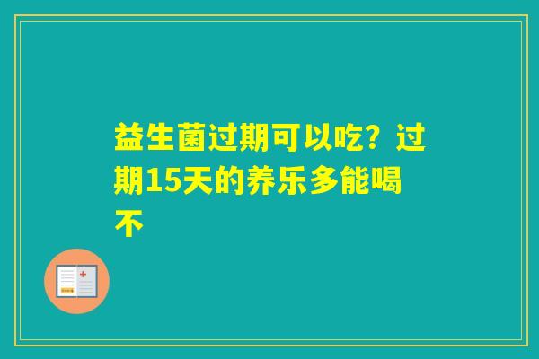 益生菌过期可以吃？过期15天的养乐多能喝不
