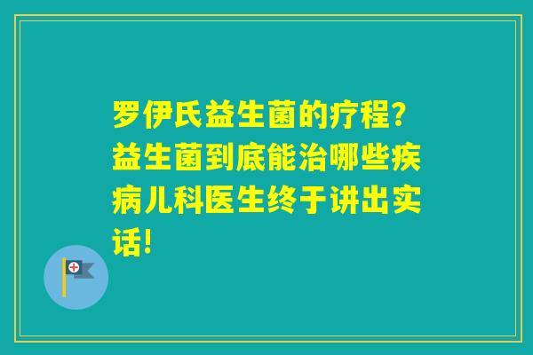 罗伊氏益生菌的疗程？益生菌到底能哪些儿科医生终于讲出实话!