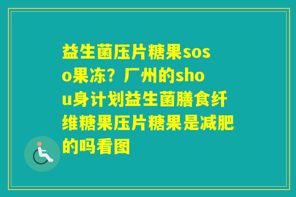 益生菌压片糖果soso果冻？厂州的shou身计划益生菌膳食纤维糖果压片糖果是的吗看图