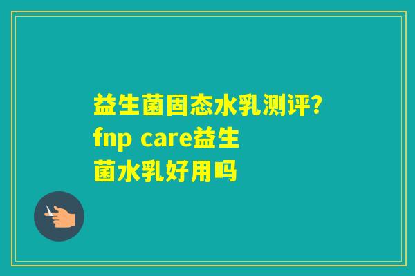 益生菌固态水乳测评？fnp care益生菌水乳好用吗