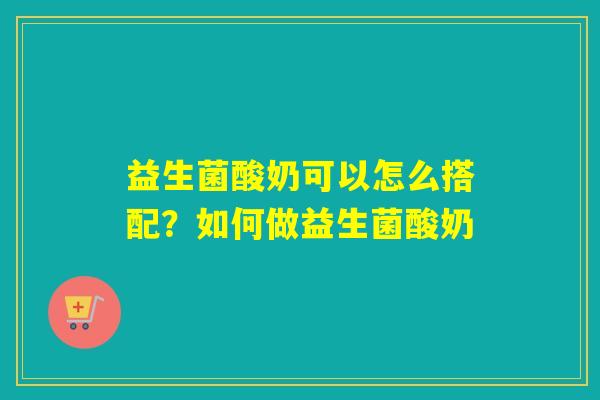 益生菌酸奶可以怎么搭配？如何做益生菌酸奶