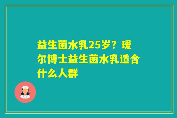 益生菌水乳25岁？瑷尔博士益生菌水乳适合什么人群