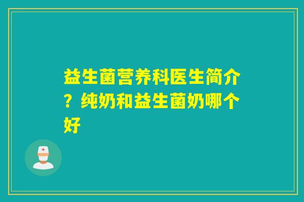 益生菌营养科医生简介?纯奶和益生菌奶哪个好 益生菌营养科医生简介?纯奶和益生菌奶哪个好