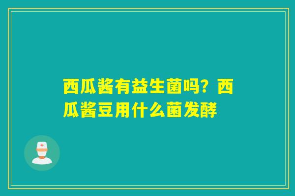西瓜酱有益生菌吗？西瓜酱豆用什么菌发酵