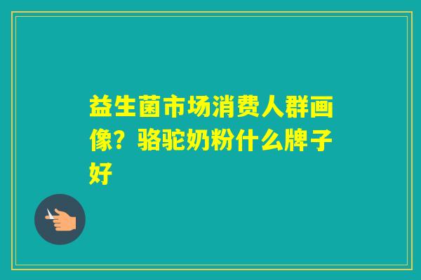 益生菌市场消费人群画像?骆驼奶粉什么牌子好 益生菌市场消费人群画像?骆驼奶粉什么牌子好