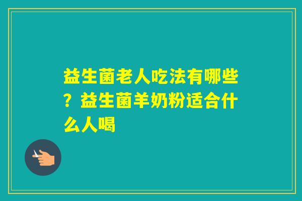 益生菌老人吃法有哪些？益生菌羊奶粉适合什么人喝