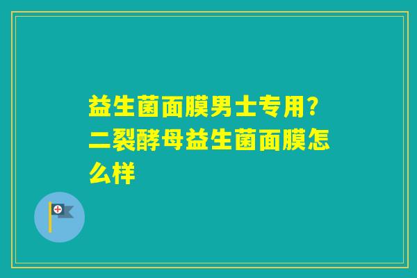 益生菌面膜男士专用?二裂酵母益生菌面膜怎么样 益生菌面膜男士专用?二裂酵母益生菌面膜怎么样
