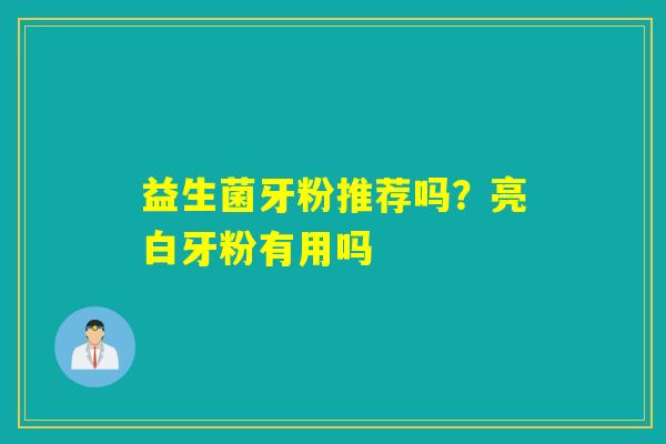 益生菌牙粉推荐吗?亮白牙粉有用吗 益生菌牙粉推荐吗?亮白牙粉有用吗
