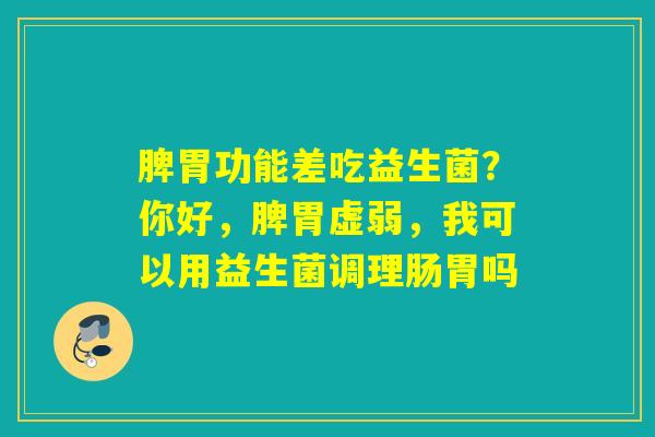 脾胃功能差吃益生菌？你好，脾胃虚弱，我可以用益生菌调理肠胃吗