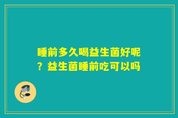 睡前多久喝益生菌好呢?益生菌睡前吃可以吗 睡前多久喝益生菌好呢?益生菌睡前吃可以吗