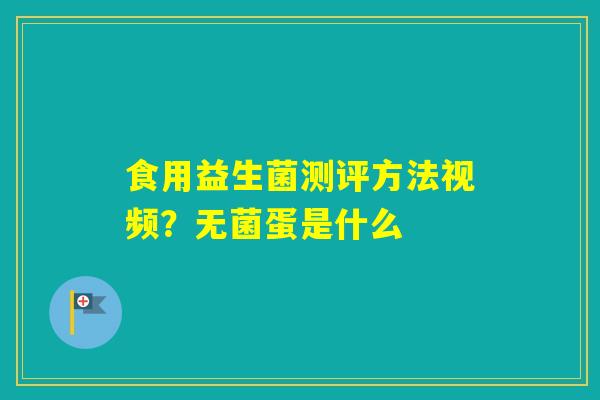 食用益生菌测评方法视频?无菌蛋是什么 食用益生菌测评方法视频?无菌蛋是什么