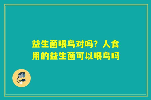 益生菌喂鸟对吗?人食用的益生菌可以喂鸟吗 益生菌喂鸟对吗?人食用的益生菌可以喂鸟吗