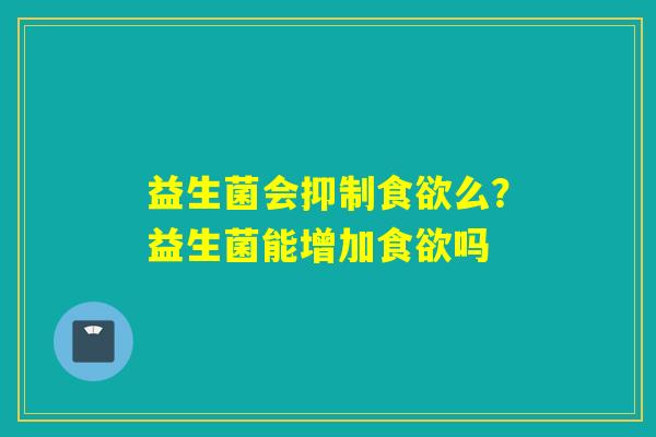 益生菌会抑制么?益生菌能增加吗 益生菌会抑制么?益生菌能增加吗