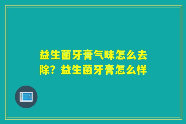 益生菌牙膏气味怎么去除？益生菌牙膏怎么样