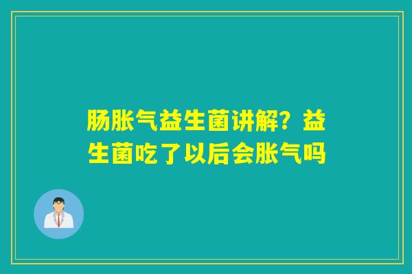 肠益生菌讲解？益生菌吃了以后会吗